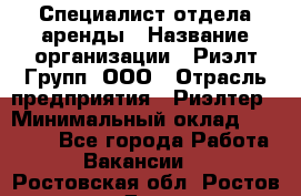 Специалист отдела аренды › Название организации ­ Риэлт-Групп, ООО › Отрасль предприятия ­ Риэлтер › Минимальный оклад ­ 50 000 - Все города Работа » Вакансии   . Ростовская обл.,Ростов-на-Дону г.